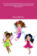 Color Time Little Girls! My Beautiful Princesses, Mermaids, and Ballerinas Coloring Book: For Girls Ages 4 Years Old and up (Book Edition:3)