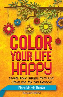 Color Your Life Happy: Create Your Unique Path and Claim the Joy You Deserve - Brown, Flora Morris