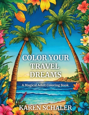 Color Your Travel Dreams: An Empowering, Uplifting, and Inspiring Coloring Book for Adults Featuring Top Travel Destinations - Schaler, Karen