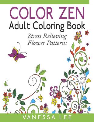 Color Zen Adult Coloring Book: Stress Relieving Flower Patterns - Lee, Vanessa, and Adult Coloring Books, Color Zen