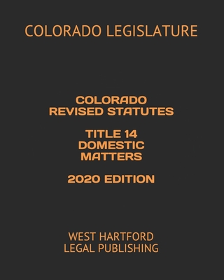 Colorado Revised Statutes Title 14 Domestic Matters 2020 Edition: West Hartford Legal Publishing - Legal Publishing, West Hartford (Editor), and Legislature, Colorado