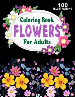 Coloring Book Flowers For Adults: Amazing Collection of 100 New and Beautiful Flowers and Floral Designs for Stress Relief and Relaxation - Smith, Robin