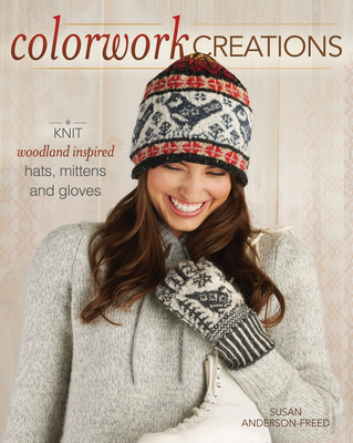 Colorwork Creations: 30+ Patterns to Knit Gorgeous Hats, Mittens and Gloves - Anderson-Freed, Susan