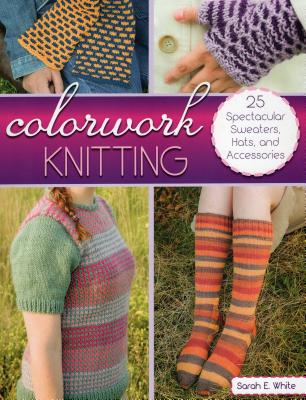 Colorwork Knitting: 25 Spectacular Sweaters, Hats, and Accessories - White, Sarah E