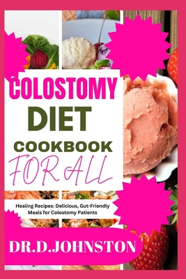 Colostomy Diet Cookbook for All: Healing Recipes: Delicious, Gut-Friendly Meals for Colostomy Patients - Johnston, Dr D