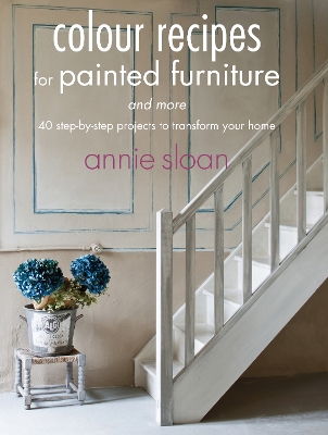 Colour Recipes for Painted Furniture and More: 40 Step-by-Step Projects to Transform Your Home - Sloan, Annie