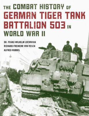Combat History of German Tiger Tank Battalion 503 in World War II - Lochmann, Franz-Wilhelm, and Rubbel, Alfred, and Freiherr von Rosen, Richard