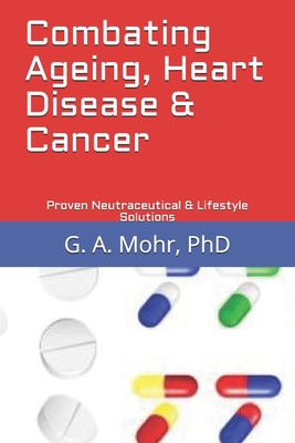 Combating Ageing, Heart Disease & Cancer: Proven Neutraceutical & Lifestyle Solutions - Mohr, G A, PhD