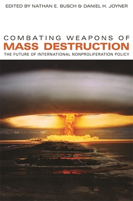 Combating Weapons of Mass Destruction: The Future of International Nonproliferation Policy - Busch, Nathan E (Editor), and Joyner, Daniel H (Editor)