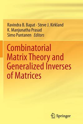 Combinatorial Matrix Theory and Generalized Inverses of Matrices - Bapat, Ravindra B (Editor), and Kirkland, Steve J (Editor), and Prasad, K Manjunatha (Editor)