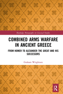 Combined Arms Warfare in Ancient Greece: From Homer to Alexander the Great and his Successors