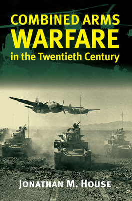 Combined Arms Warfare in the Twentieth Century - House, Jonathan M