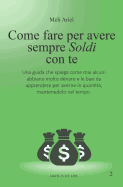 Come fare per avere sempre soldi con Te: Una guida che spiega come mai alcuni abbiano molto denaro e le basi da apprendere per averne in quantit, mantenendolo nel tempo
