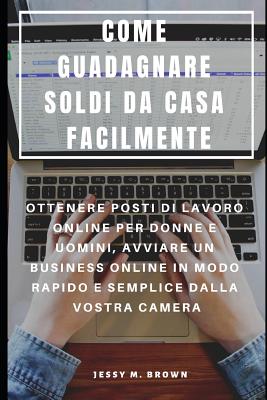 Come Guadagnare Soldi Da Casa Facilmente: Ottenere Posti Di Lavoro Online Per Donne E Uomini, Avviare Un Business Online in Modo Rapido E Semplice Dalla Vostra Camera - Serra, Francesco (Translated by), and Brown, Jessy M