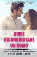 Come riconquistare un uomo: Ecco il piano perfetto per riconquistare il tuo ex; Come superare l'indecisione del tuo ex e farlo tornare da te