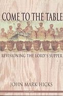 Come to the Table: Revisioning the Lord's Supper - Hicks, John Mark, Ph.D.
