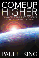 Come Up Higher: Rediscovering Throne Life: The Highest Christian Life For The 21st Century - King, Paul L