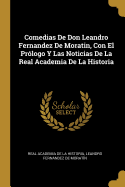 Comedias de Don Leandro Fernandez de Moratin, Con El Pr?logo Y Las Noticias de la Real Academia de la Historia