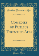 Comedies of Publius Terentius Afer (Classic Reprint)