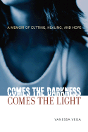 Comes the Darkness, Comes the Light: A Memoir of Cutting, Healing, and Hope - Vega, Vanessa