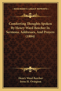 Comforting Thoughts Spoken By Henry Ward Beecher In Sermons, Addresses, And Prayers (1884)