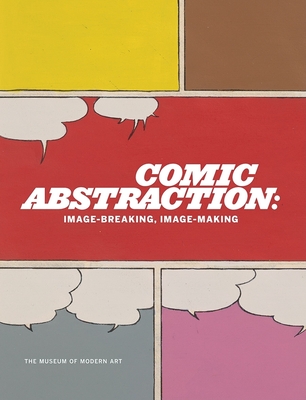 Comic Abstraction: Image Breaking, Image Making - Marcoci, Roxana (Text by), and Lowry, Glenn (Foreword by), and Apfelbaum, Polly