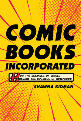 Comic Books Incorporated: How the Business of Comics Became the Business of Hollywood - Kidman, Shawna