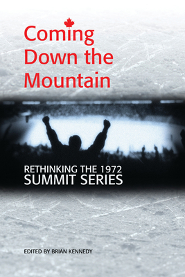 Coming Down the Mountain: Rethinking the 1972 Summit Series - Kennedy, Brian (Editor)