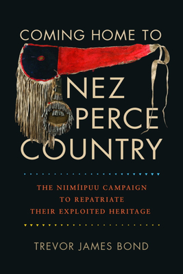 Coming Home to Nez Perce Country: The Niimipuu Campaign to Repatriate Their Exploited Heritage - Bond, Trevor James