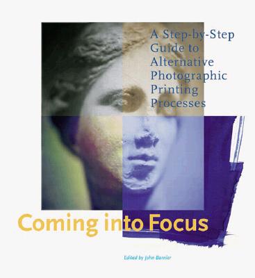 Coming Into Focus: A Step-By-Step Guide to Alternative Photographic Printing Processes - Barnier, John (Editor)