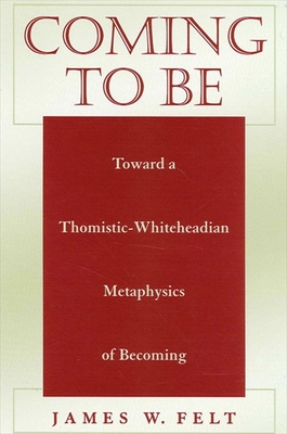 Coming to Be: Toward a Thomistic-Whiteheadian Metaphysics of Becoming - Felt, James W