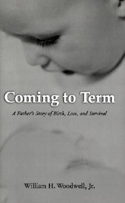 Coming to Term: A Father's Story of Birth, Loss, and Survival - Woodwell, Jr William H