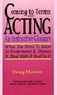 Coming to Terms with Acting: An Instructive Glossary-What You Need to Know to Understand It Discuss It Deal with It and Do It