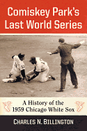 Comiskey Park's Last World Series: A History of the 1959 Chicago White Sox