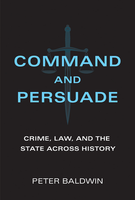 Command and Persuade: Crime, Law, and the State Across History - Baldwin, Peter