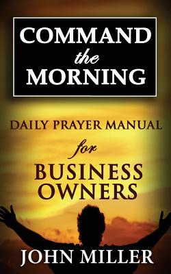 Command the Morning: 2015 Daily Prayer Manual for Business Owners - Miller, John