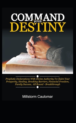 Command Your Destiny: Prophetic Declarations with Divine Authority To Claim Your Prosperity, Healing, Breaking Barriers, Financial Freedom, Promotion, Family Success, All Round Breakthrough, etc. - Caulomar, Millstorm