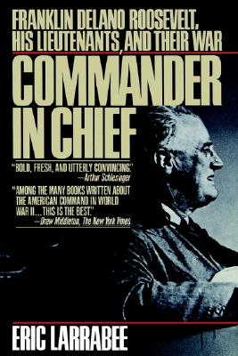 Commander in Chief: Franklin Delano Roosevelt, His Lieutenants, and Their War - Larrabee, Eric