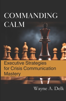 Commanding Calm: Executive Strategies for Crisis Communication Mastery - Delk, Wayne a