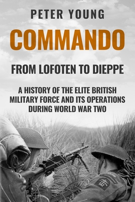 Commando: A History of the Elite British Military Force and Its Operations in World War Two - Young, Peter