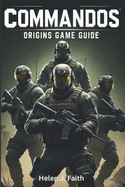 Commandos: Origins Game Guide: Strategies, Tips, Unlockables and Multiplayer Tactics to Dominate Every Mission
