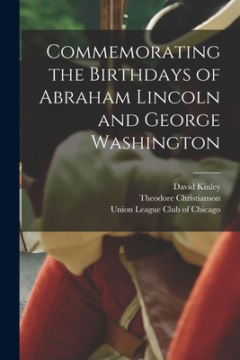 Commemorating the Birthdays of Abraham Lincoln and George Washington - Kinley, David 1861-1944, and Christianson, Theodore 1883-1948, and Union League Club of Chicago (Creator)