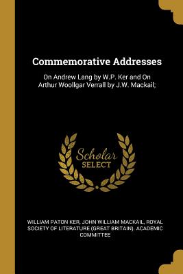 Commemorative Addresses: On Andrew Lang by W.P. Ker and On Arthur Woollgar Verrall by J.W. Mackail; - Ker, William Paton, and Mackail, John William, and Royal Society of Literature (Great Brita (Creator)