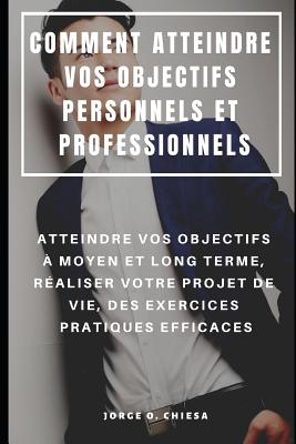 Comment Atteindre Vos Objectifs Personnels Et Professionnels: Atteindre Vos Objectifs ? Moyen Et Long Terme, R?aliser Votre Projet de Vie, Des Exercices Pratiques Efficaces - Chiesa, Jorge O