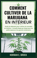 Comment Cultiver de la Marijuana En Int?rieur: Guide du d?butant pour cultiver du cannabis en int?rieur: Conseils ?tape par ?tape pour les petits espaces et les grands rendements