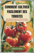 Comment Cultiver Facilement Des Tomates: Guide ?tape par ?tape pour cultiver des tomates d?licieuses dans les petits espaces et les conteneurs