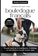 Comment dresser votre bouledogue fran?ais: Un guide expert sur la compr?hension, le toilettage et l'?ducation d'un Frenchie en bonne sant?