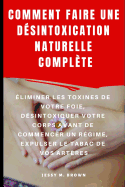 Comment Faire Une D?sintoxication Naturelle Compl?te: ?liminer Les Toxines de Votre Foie, D?sintoxiquer Votre Corps Avant de Commencer Un R?gime, Expulser Le Tabac De Vos Art?res