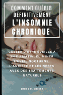 Comment Gu?rir D?finitivement l'Insomnie Chronique: Cesser d'?tre ?veill? ? 3h Du Matin, ?liminer l'?veil Nocturne, l'Anxi?t? Et Les Nerfs Avec Des Traitements Naturels