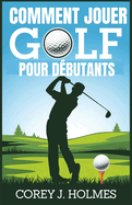 Comment Jouer Golf Pour Dbutants: Un guide tape par tape pour apprendre les rgles de golf, les techniques et les principes fondamentaux du swing pour les dbutants